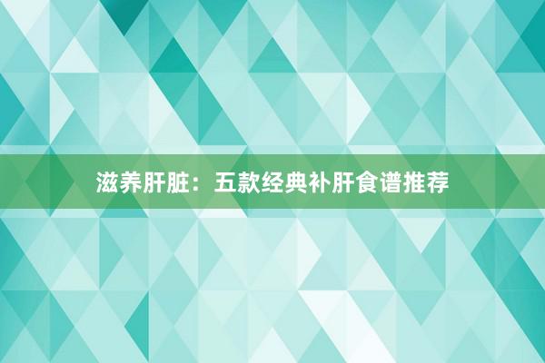 滋养肝脏：五款经典补肝食谱推荐