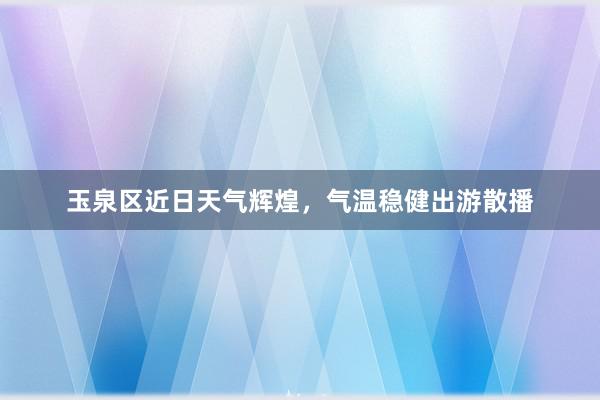 玉泉区近日天气辉煌，气温稳健出游散播