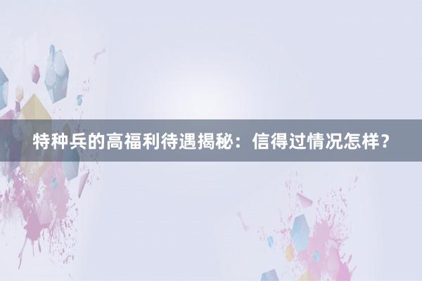 特种兵的高福利待遇揭秘：信得过情况怎样？