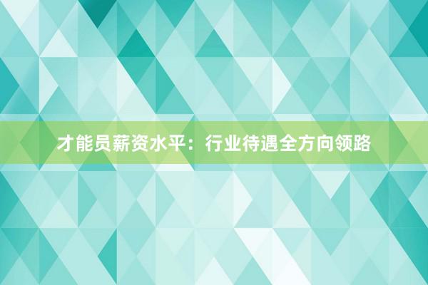 才能员薪资水平：行业待遇全方向领路